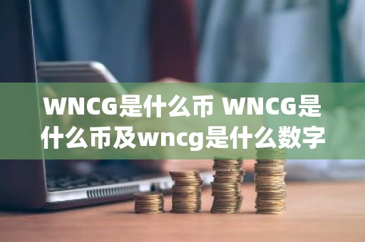 WNCG是什么币 WNCG是什么币及wncg是什么数字币