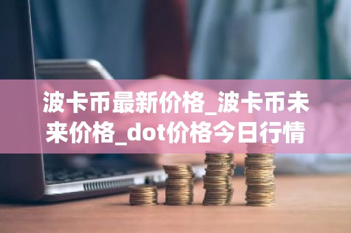 波卡币最新价格_波卡币未来价格_dot价格今日行情