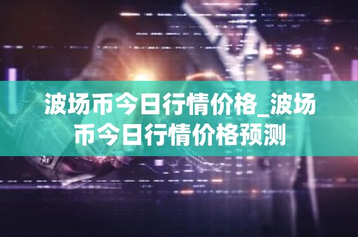 波场币今日行情价格_波场币今日行情价格预测