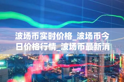 波场币实时价格_波场币今日价格行情_波场币最新消息