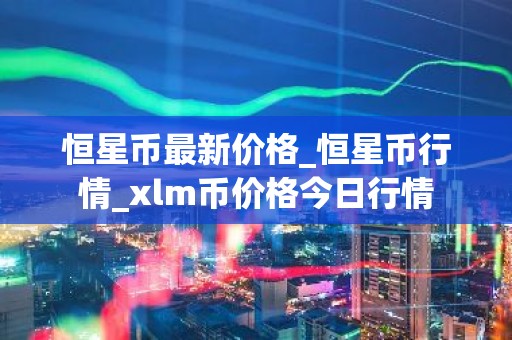 恒星币最新价格_恒星币行情_xlm币价格今日行情