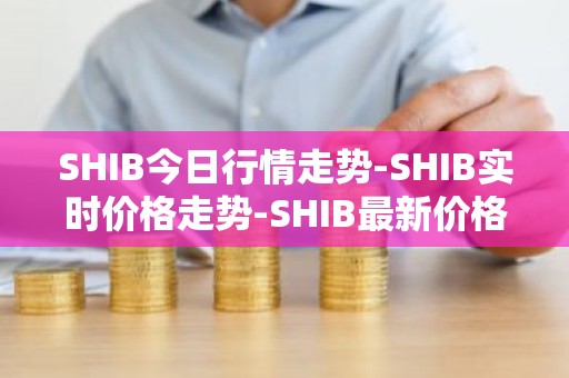 SHIB今日行情走势-SHIB实时价格走势-SHIB最新价格