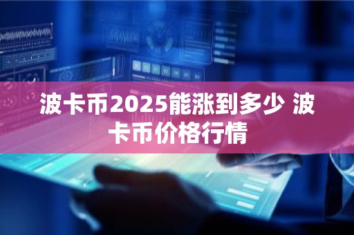 波卡币2025能涨到多少 波卡币价格行情