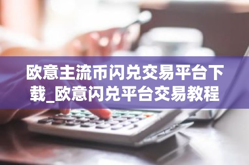 欧意主流币闪兑交易平台下载_欧意闪兑平台交易教程