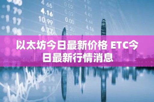 以太坊今日最新价格 ETC今日最新行情消息