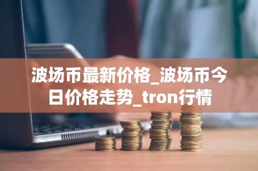 波场币最新价格_波场币今日价格走势_tron行情