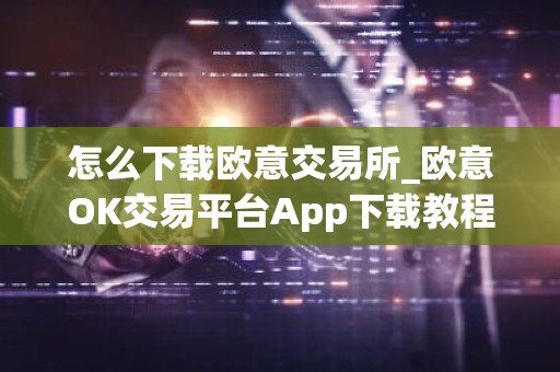 怎么下载欧意交易所_欧意OK交易平台App下载教程