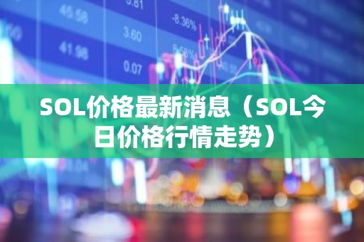 SOL价格最新消息（SOL今日价格行情走势）