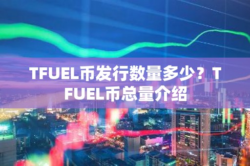 TFUEL币发行数量多少？TFUEL币总量介绍