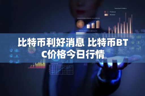 比特币利好消息 比特币BTC价格今日行情