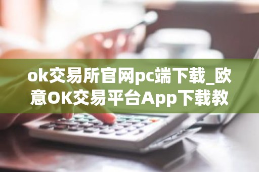 ok交易所官网pc端下载_欧意OK交易平台App下载教程