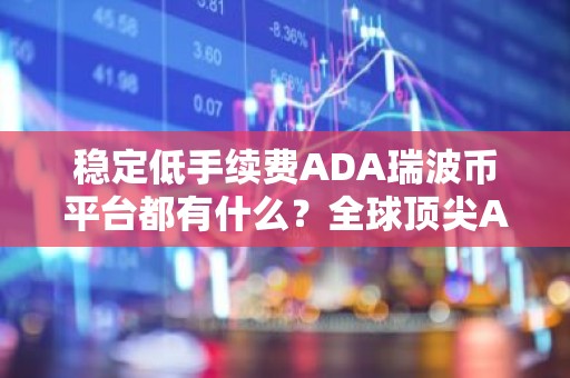 稳定低手续费ADA瑞波币平台都有什么？全球顶尖ADA瑞波币官网地址前十名