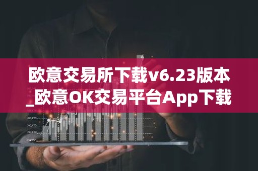 欧意交易所下载v6.23版本_欧意OK交易平台App下载教程