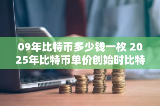 09年比特币多少钱一枚 2025年比特币单价创始时比特币价格
