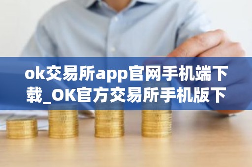 ok交易所app官网手机端下载_OK官方交易所手机版下载最新教程