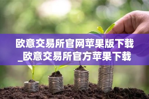 欧意交易所官网苹果版下载_欧意交易所官方苹果下载教程