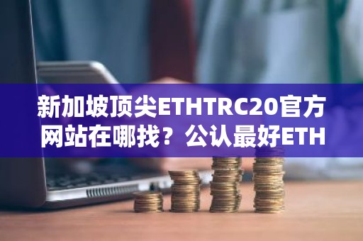新加坡顶尖ETHTRC20官方网站在哪找？公认最好ETHTRC20平台前十名