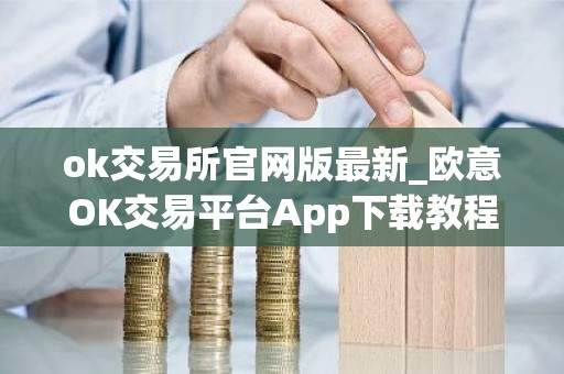ok交易所官网版最新_欧意OK交易平台App下载教程