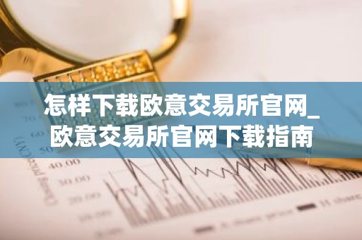 怎样下载欧意交易所官网_欧意交易所官网下载指南