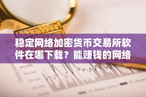 稳定网络加密货币交易所软件在哪下载？能赚钱的网络加密货币官方网站最新排名