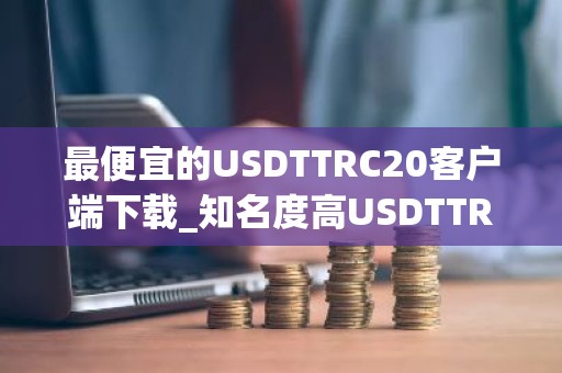 最便宜的USDTTRC20客户端下载_知名度高USDTTRC20渠道最新排名