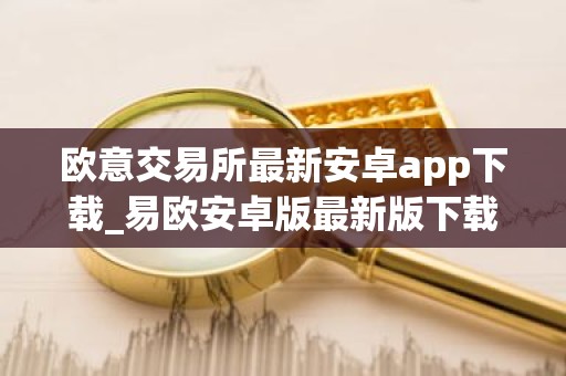 欧意交易所最新安卓app下载_易欧安卓版最新版下载