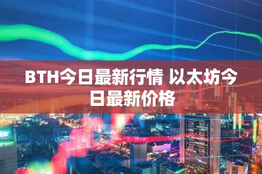 BTH今日最新行情 以太坊今日最新价格
