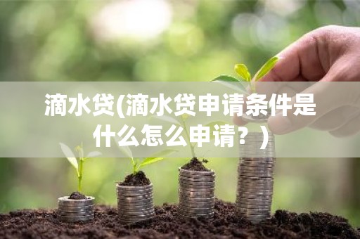 滴水贷(滴水贷申请条件是什么怎么申请？)