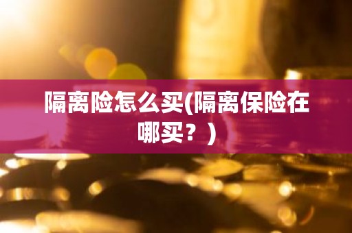 隔离险怎么买(隔离保险在哪买？)