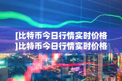 [比特币今日行情实时价格]比特币今日行情实时价格走势