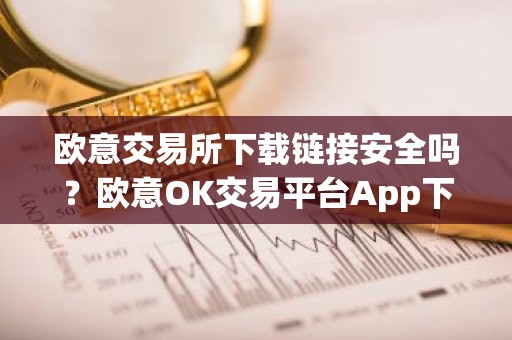 欧意交易所下载链接安全吗？欧意OK交易平台App下载教程