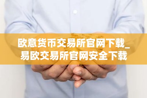 欧意货币交易所官网下载_易欧交易所官网安全下载