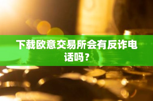 下载欧意交易所会有反诈电话吗？