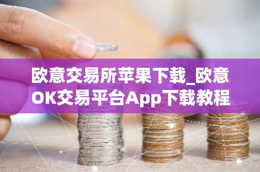 欧意交易所苹果下载_欧意OK交易平台App下载教程