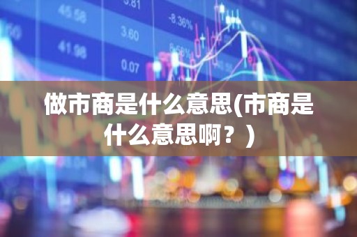 做市商是什么意思(市商是什么意思啊？)