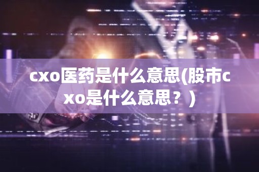 cxo医药是什么意思(股市cxo是什么意思？)