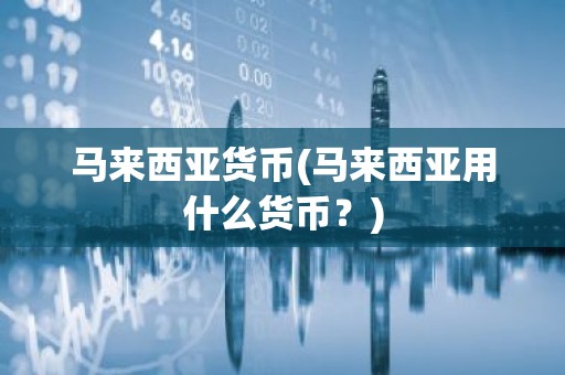 马来西亚货币(马来西亚用什么货币？)