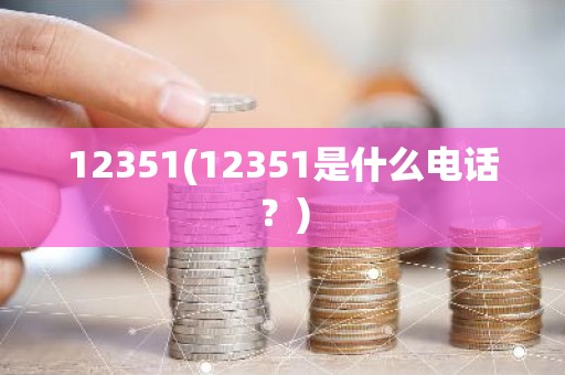 12351(12351是什么电话？)