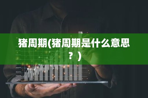 猪周期(猪周期是什么意思？)