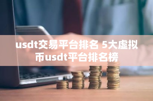 usdt交易平台排名 5大虚拟币usdt平台排名榜