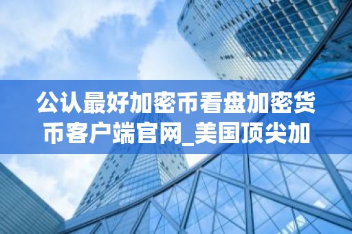 公认最好加密币看盘加密货币客户端官网_美国顶尖加密币看盘加密货币安装包推荐