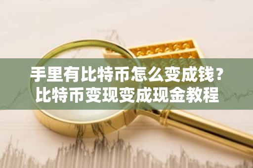 手里有比特币怎么变成钱？比特币变现变成现金教程