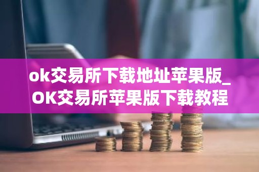 ok交易所下载地址苹果版_OK交易所苹果版下载教程