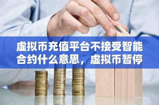 虚拟币充值平台不接受智能合约什么意思，虚拟币暂停充提币
