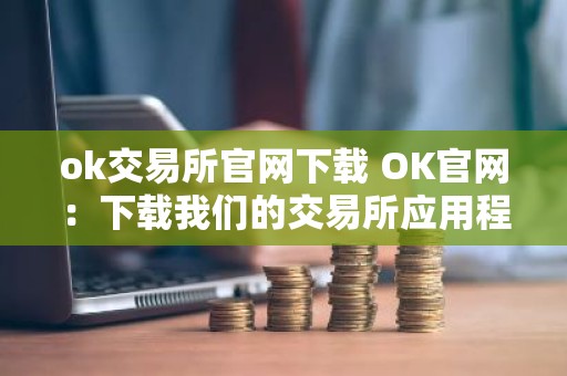 ok交易所官网下载 OK官网：下载我们的交易所应用程序