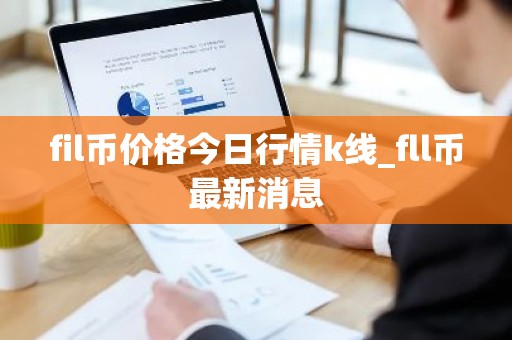 fil币价格今日行情k线_fll币最新消息