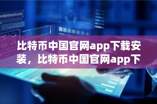 比特币中国官网app下载安装，比特币中国官网app下载安装手机版