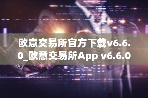 欧意交易所官方下载v6.6.0_欧意交易所App v6.6.0 正式发布