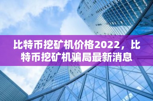 比特币挖矿机价格2022，比特币挖矿机骗局最新消息