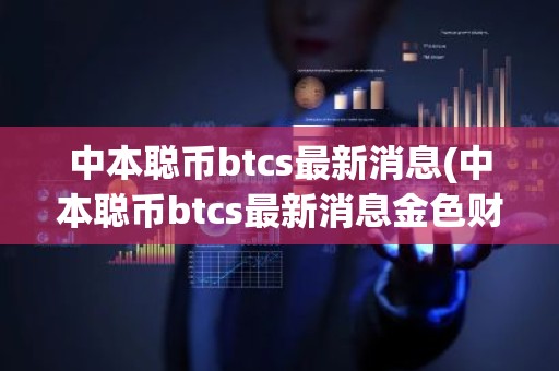 中本聪币btcs最新消息(中本聪币btcs最新消息金色财政)